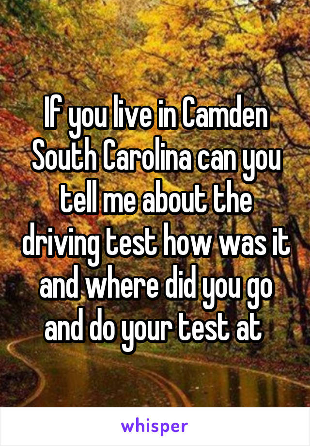 If you live in Camden South Carolina can you tell me about the driving test how was it and where did you go and do your test at 