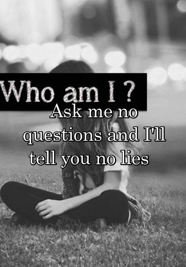 Ask Me No Questions And Ill Tell You No Lies