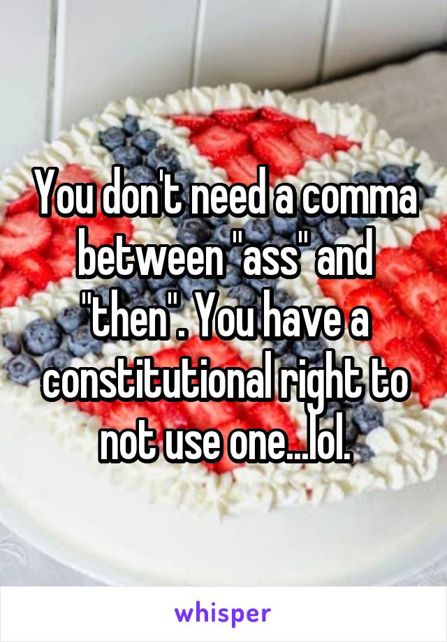 You don't need a comma between "ass" and "then". You have a constitutional right to not use one...lol.