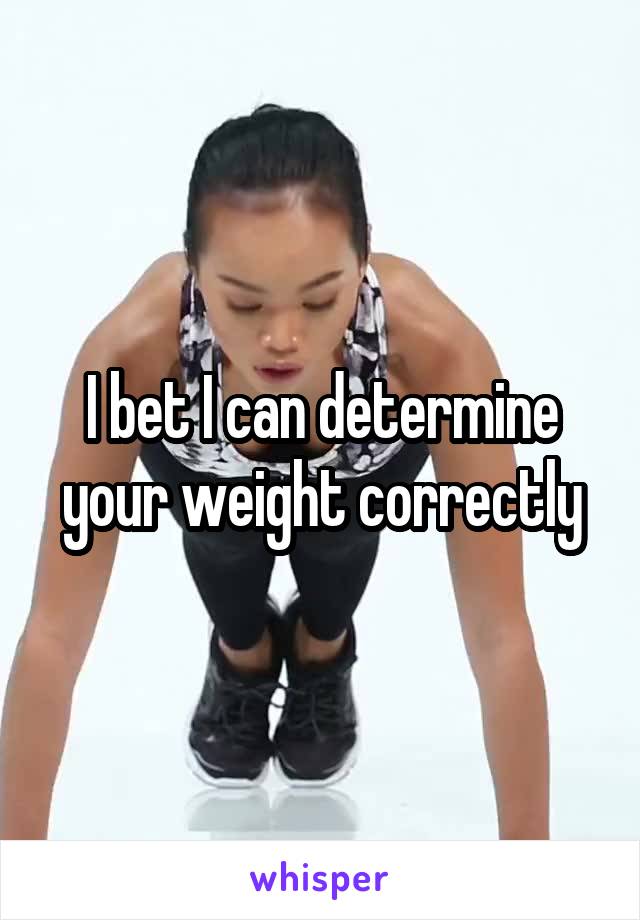 I bet I can determine your weight correctly
