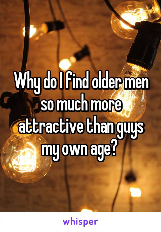 Why do I find older men so much more attractive than guys my own age? 