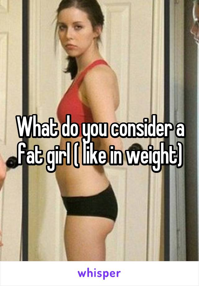 What do you consider a fat girl ( like in weight)