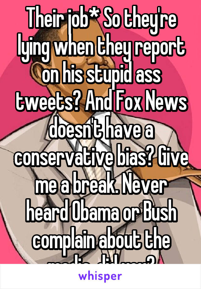 Their job* So they're lying when they report on his stupid ass tweets? And Fox News doesn't have a conservative bias? Give me a break. Never heard Obama or Bush complain about the media, did you?