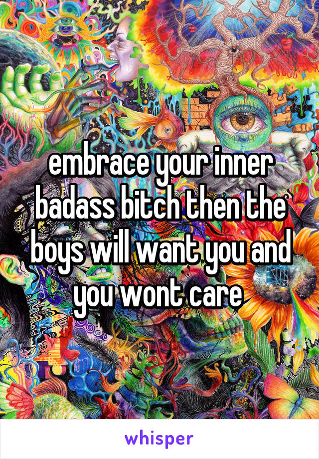 embrace your inner badass bitch then the boys will want you and you wont care 