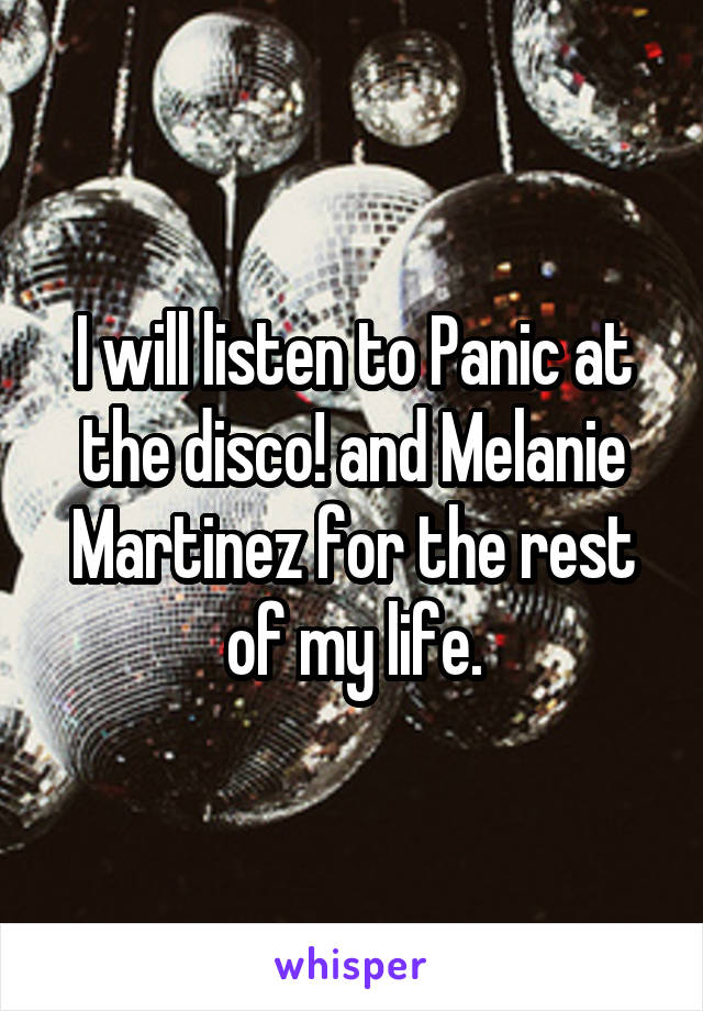 I will listen to Panic at the disco! and Melanie Martinez for the rest of my life.