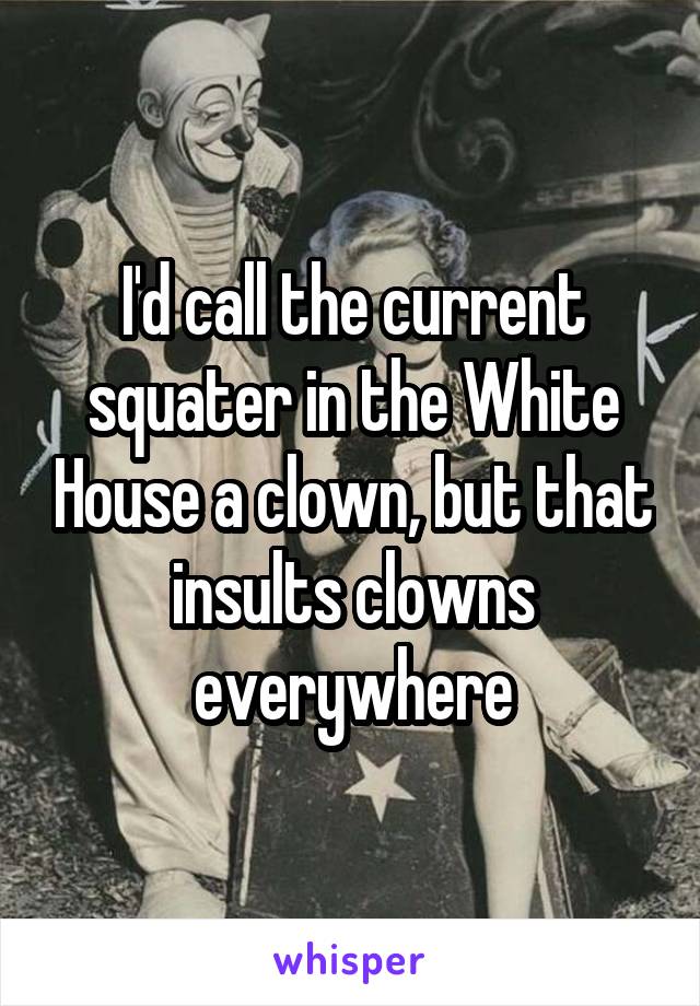 I'd call the current squater in the White House a clown, but that insults clowns everywhere