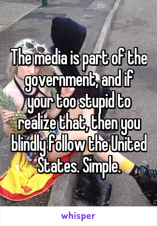 The media is part of the government, and if your too stupid to realize that, then you blindly follow the United States. Simple.