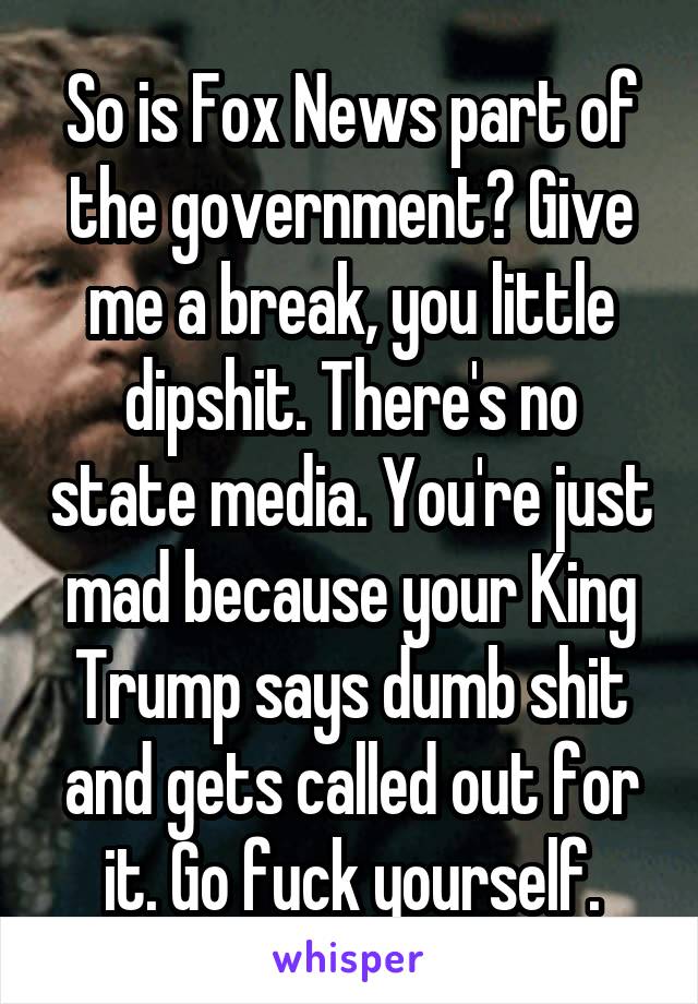 So is Fox News part of the government? Give me a break, you little dipshit. There's no state media. You're just mad because your King Trump says dumb shit and gets called out for it. Go fuck yourself.