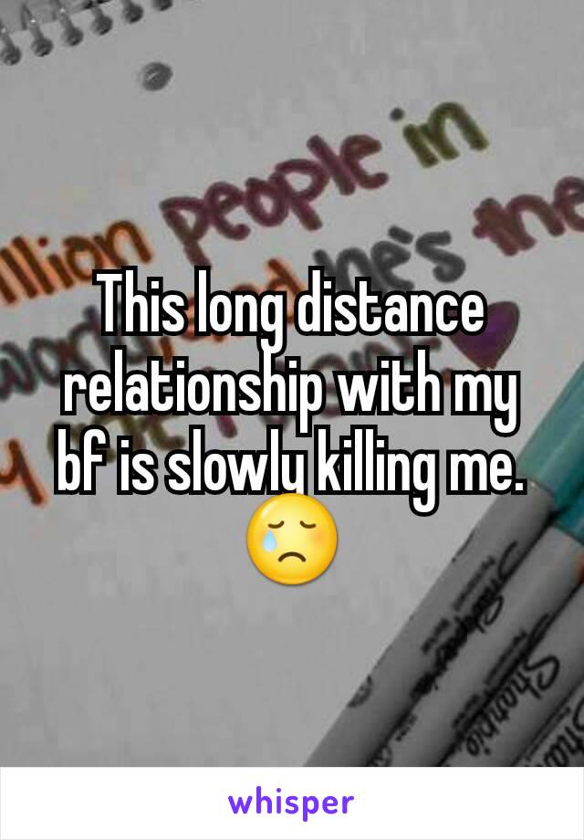 This long distance relationship with my bf is slowly killing me. 😢