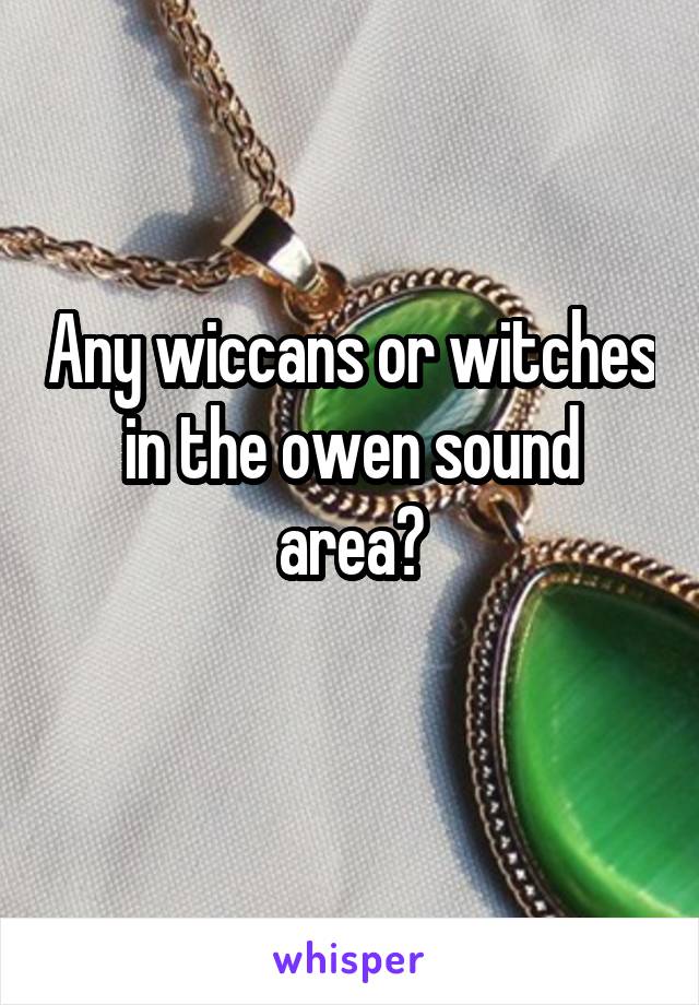 Any wiccans or witches in the owen sound area?
