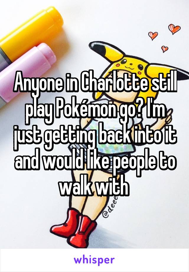 Anyone in Charlotte still play Pokémon go? I'm just getting back into it and would like people to walk with 