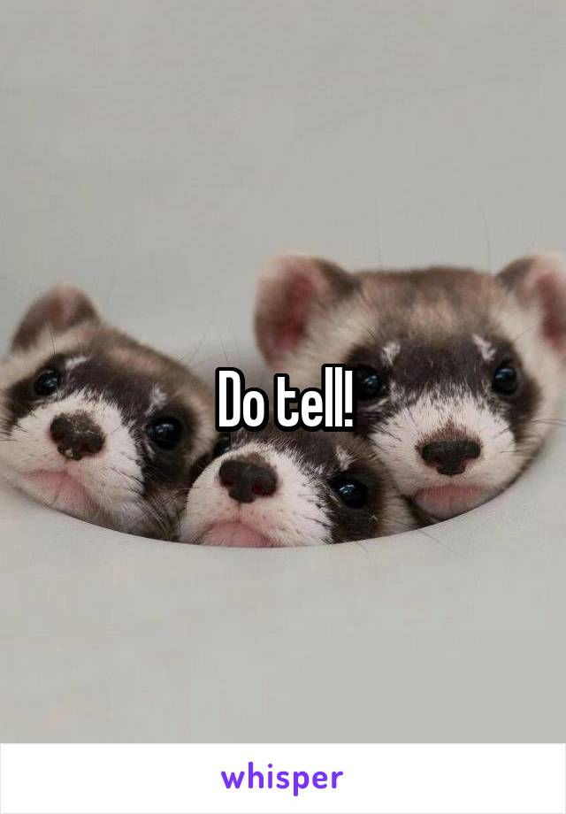 Do tell!