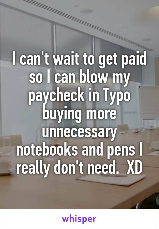 I can't wait to get paid so I can blow my paycheck in Typo buying more unnecessary notebooks and pens I really don't need.  XD