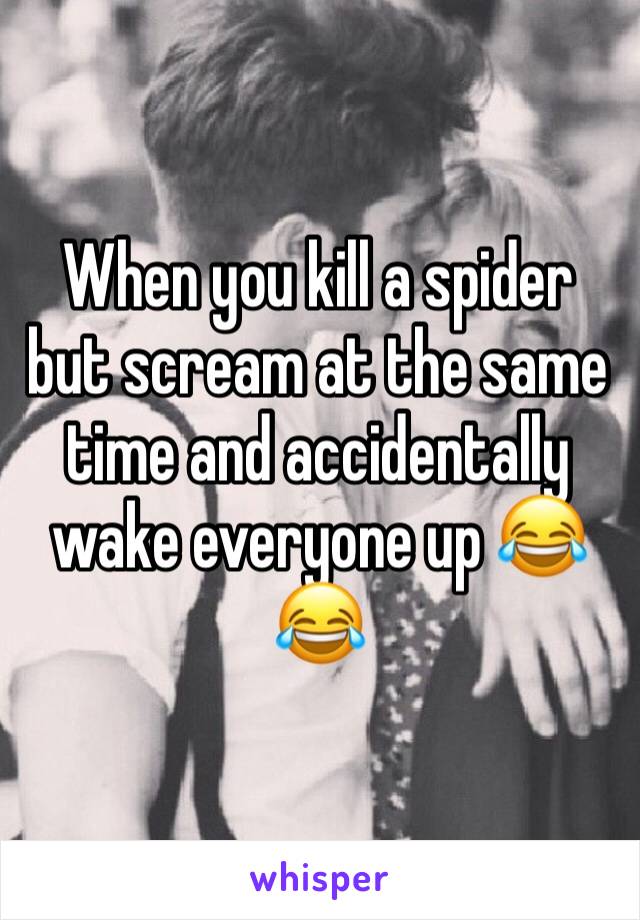 When you kill a spider but scream at the same time and accidentally  wake everyone up 😂😂