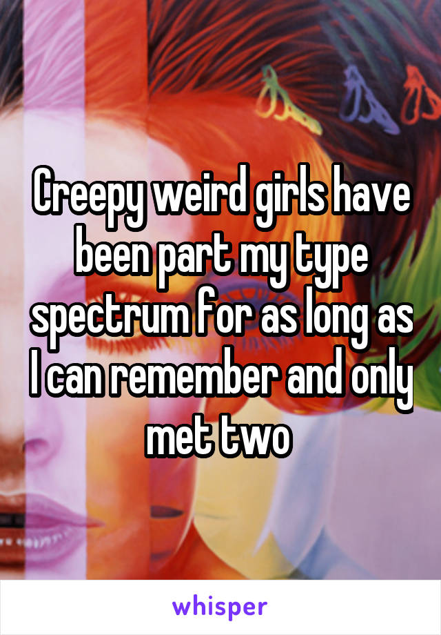 Creepy weird girls have been part my type spectrum for as long as I can remember and only met two 