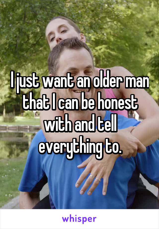 I just want an older man that I can be honest with and tell everything to.