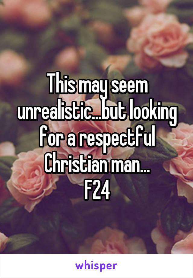 This may seem unrealistic...but looking for a respectful Christian man...
F24