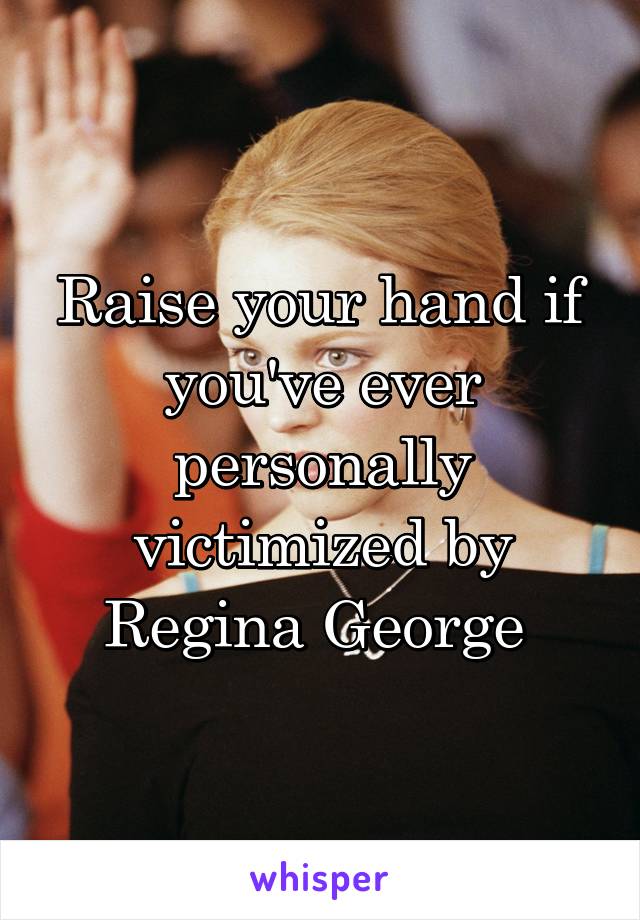 Raise your hand if you've ever personally victimized by Regina George 