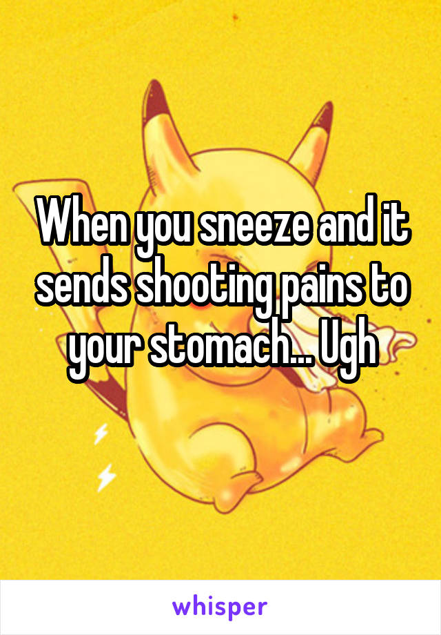 When you sneeze and it sends shooting pains to your stomach... Ugh
