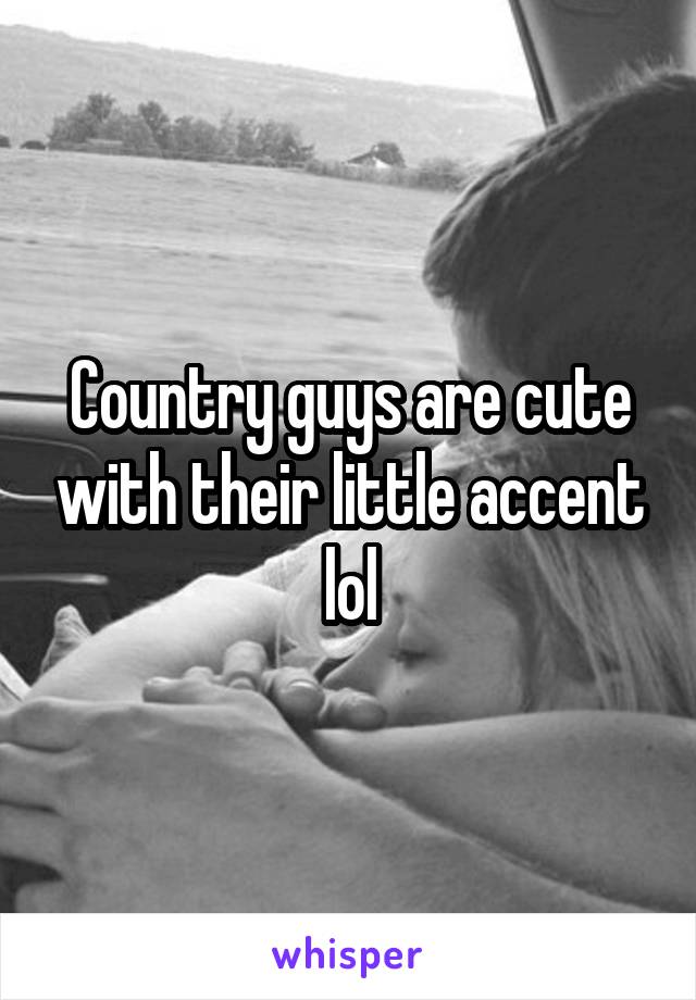 Country guys are cute with their little accent lol