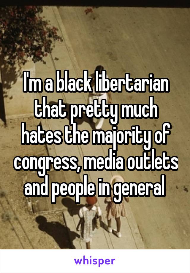 I'm a black libertarian that pretty much hates the majority of congress, media outlets and people in general 