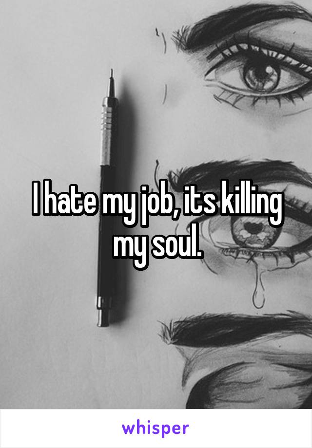 I hate my job, its killing my soul.