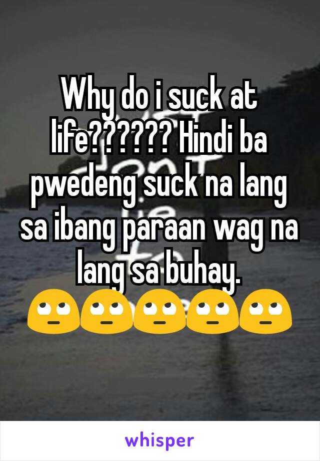 Why do i suck at life?????? Hindi ba pwedeng suck na lang sa ibang paraan wag na lang sa buhay. 🙄🙄🙄🙄🙄