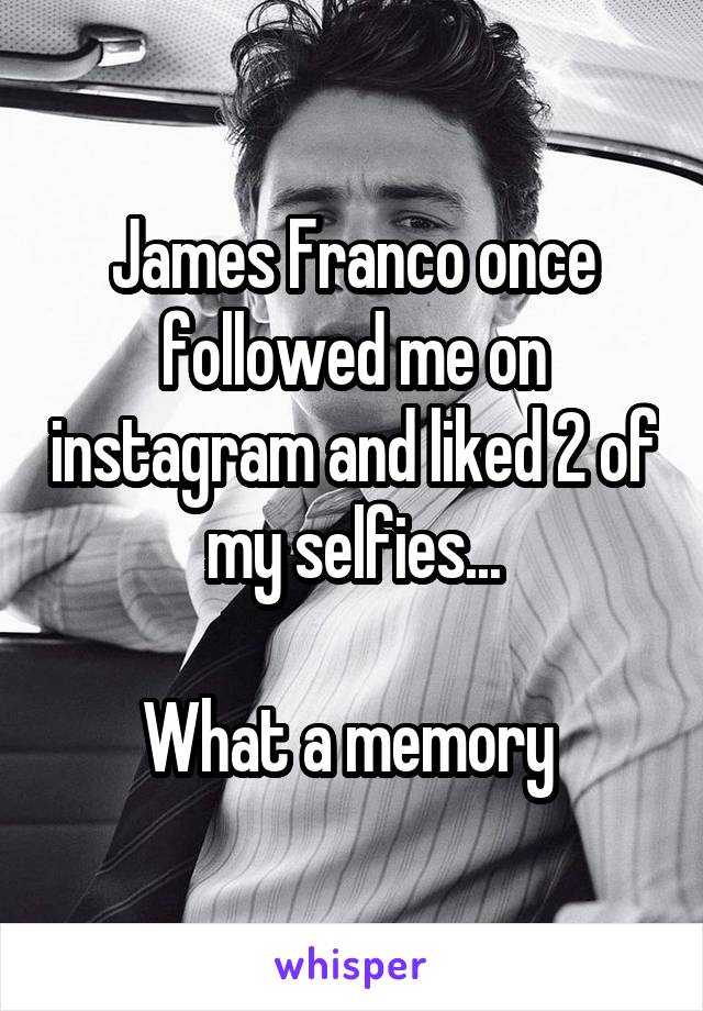 James Franco once followed me on instagram and liked 2 of my selfies...

What a memory 