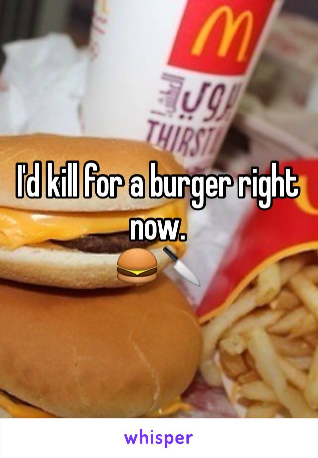I'd kill for a burger right now. 
🍔🔪
