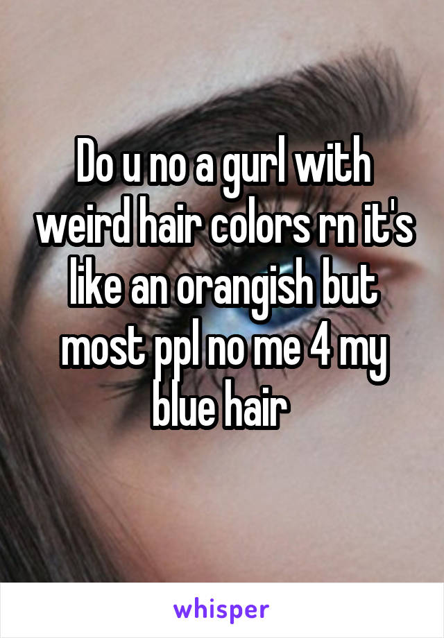 Do u no a gurl with weird hair colors rn it's like an orangish but most ppl no me 4 my blue hair 
