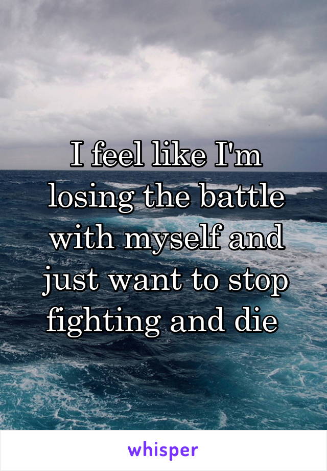I feel like I'm losing the battle with myself and just want to stop fighting and die 