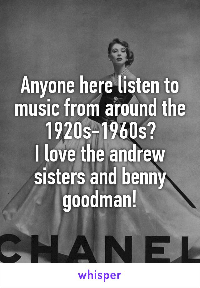 Anyone here listen to music from around the 1920s-1960s?
I love the andrew sisters and benny goodman!