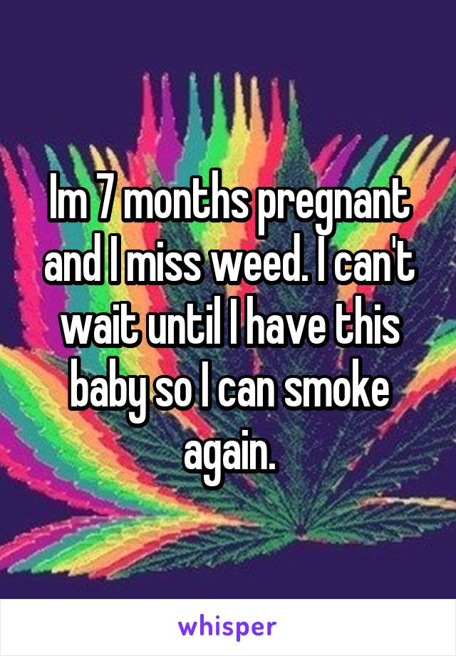 Im 7 months pregnant and I miss weed. I can't wait until I have this baby so I can smoke again.
