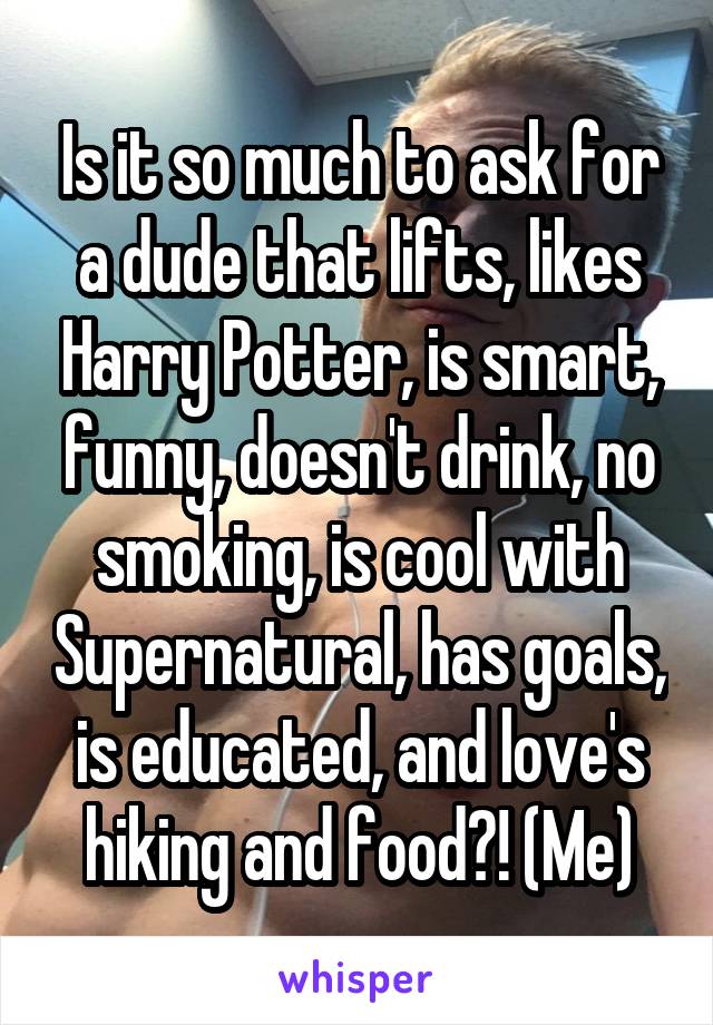 Is it so much to ask for a dude that lifts, likes Harry Potter, is smart, funny, doesn't drink, no smoking, is cool with Supernatural, has goals, is educated, and love's hiking and food?! (Me)