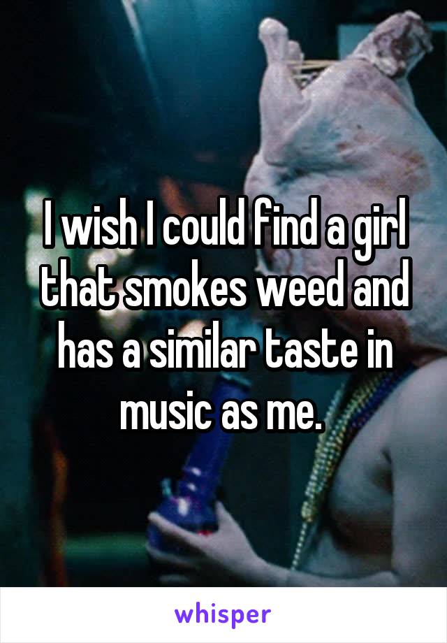 I wish I could find a girl that smokes weed and has a similar taste in music as me. 