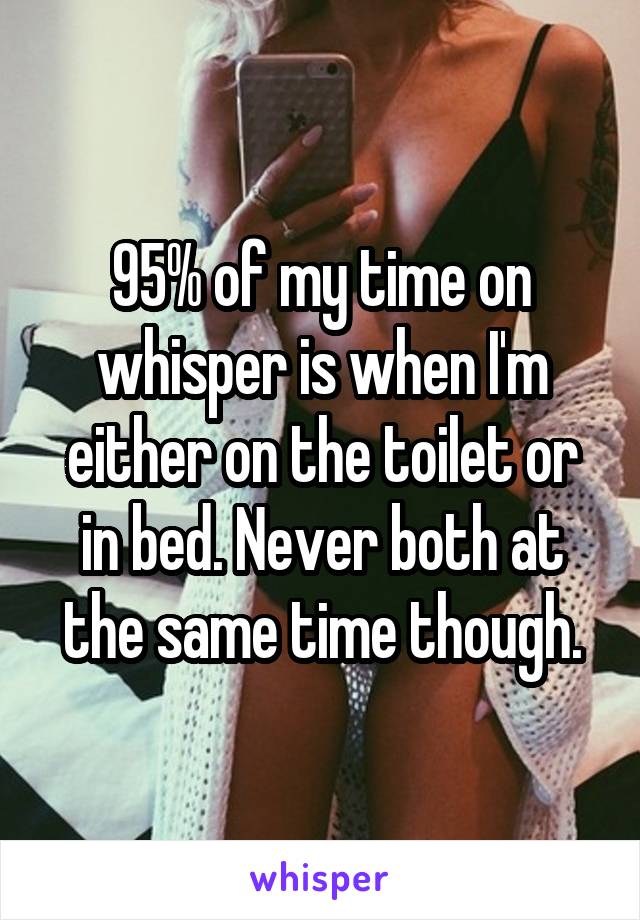 95% of my time on whisper is when I'm either on the toilet or in bed. Never both at the same time though.