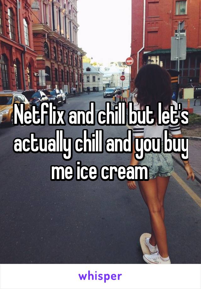 Netflix and chill but let's actually chill and you buy me ice cream 