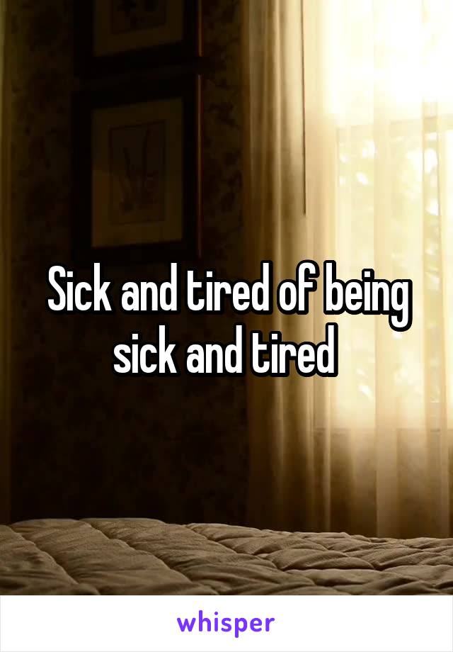 Sick and tired of being sick and tired 