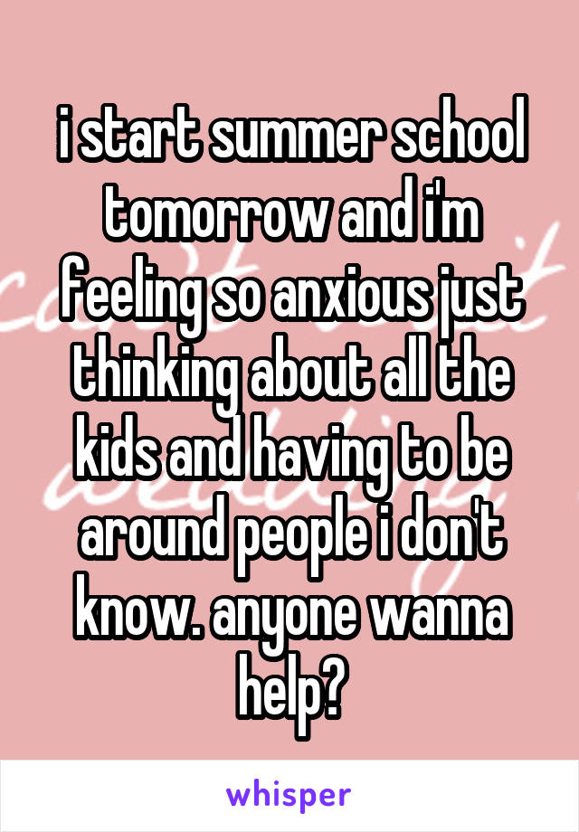 i start summer school tomorrow and i'm feeling so anxious just thinking about all the kids and having to be around people i don't know. anyone wanna help?