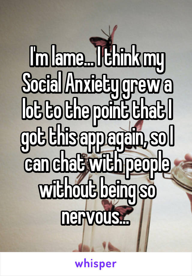 I'm lame... I think my Social Anxiety grew a lot to the point that I got this app again, so I can chat with people without being so nervous... 