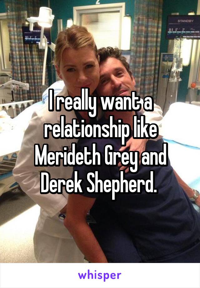 I really want a relationship like Merideth Grey and Derek Shepherd. 
