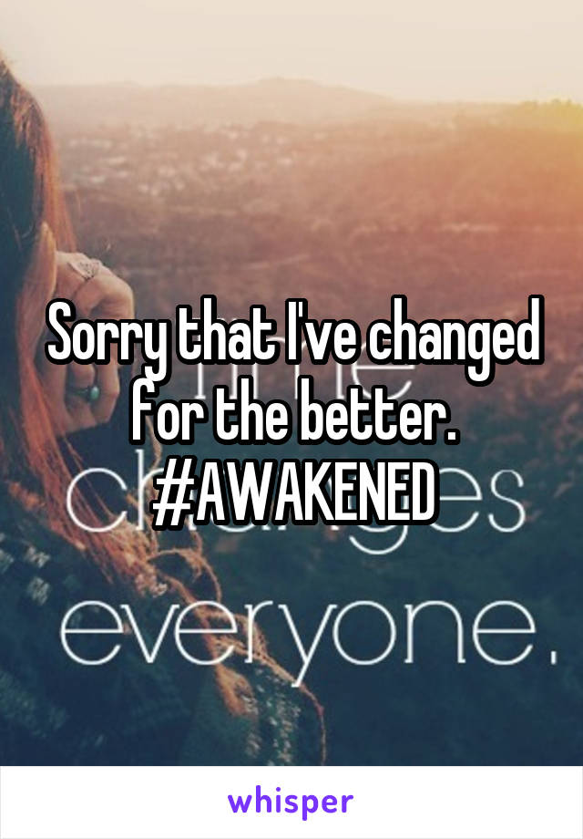 Sorry that I've changed for the better. #AWAKENED