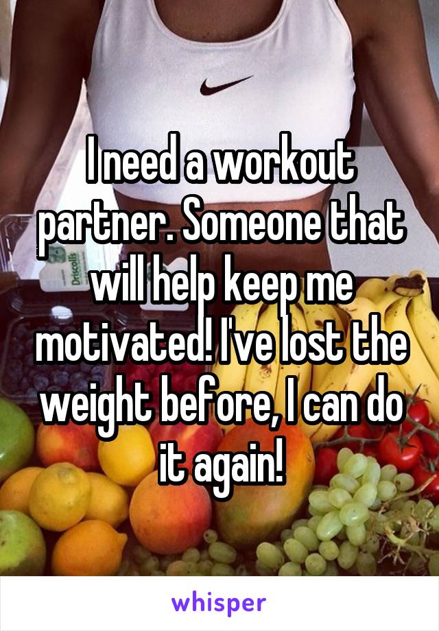 I need a workout partner. Someone that will help keep me motivated! I've lost the weight before, I can do it again!