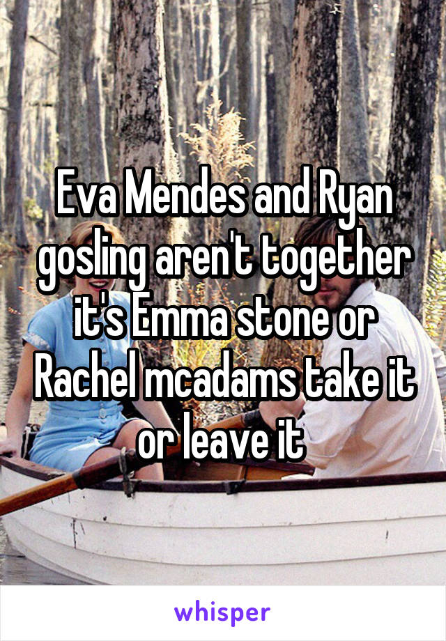 Eva Mendes and Ryan gosling aren't together it's Emma stone or Rachel mcadams take it or leave it 