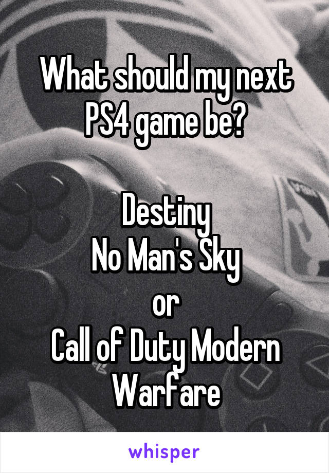 What should my next PS4 game be?

Destiny
No Man's Sky
or
Call of Duty Modern Warfare