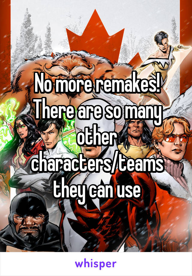 No more remakes! There are so many other characters/teams they can use