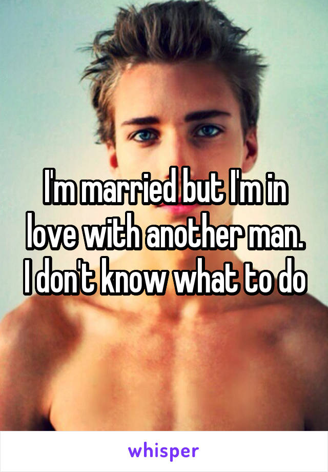 I'm married but I'm in love with another man. I don't know what to do