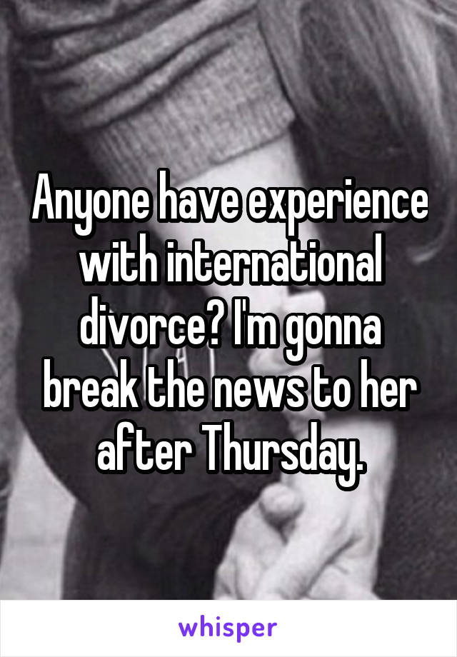 Anyone have experience with international divorce? I'm gonna break the news to her after Thursday.