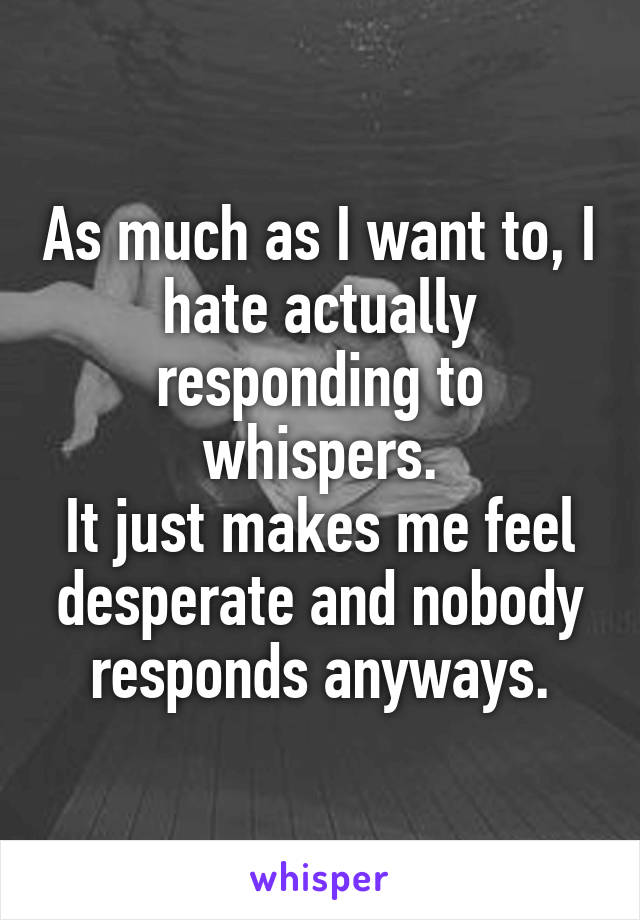 As much as I want to, I hate actually responding to whispers.
It just makes me feel desperate and nobody responds anyways.