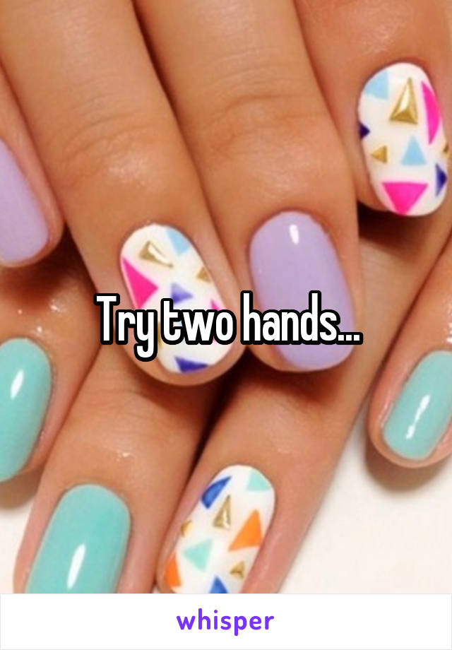 Try two hands...